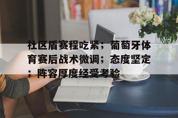 开云官网-社区盾赛程吃紧；葡萄牙体育赛后战术微调；态度坚定；阵容厚度经受考验的简单介绍