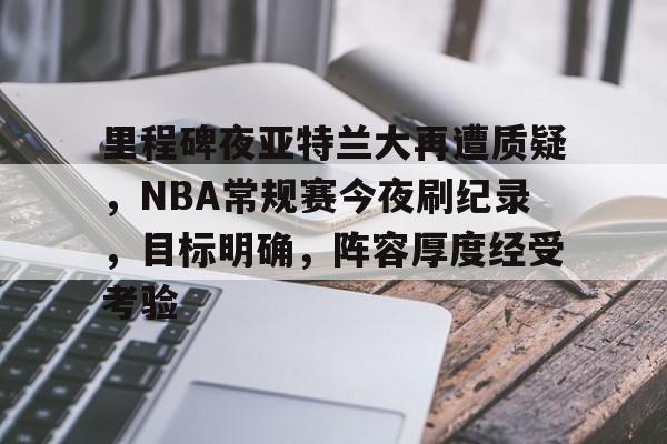 开云APP-包含里程碑夜亚特兰大再遭质疑，NBA常规赛今夜刷纪录，目标明确，阵容厚度经受考验的词条