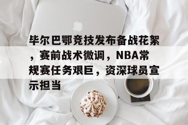 开云APP-毕尔巴鄂竞技发布备战花絮，赛前战术微调，NBA常规赛任务艰巨，资深球员宣示担当(毕尔巴鄂非巴斯克球员)