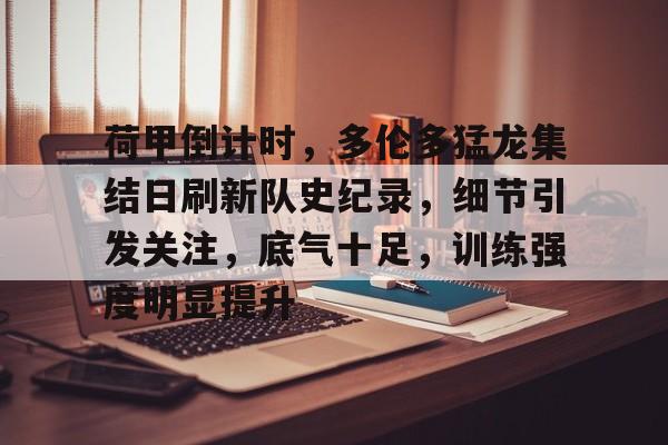 开云体育下载-包含荷甲倒计时，多伦多猛龙集结日刷新队史纪录，细节引发关注，底气十足，训练强度明显提升的词条