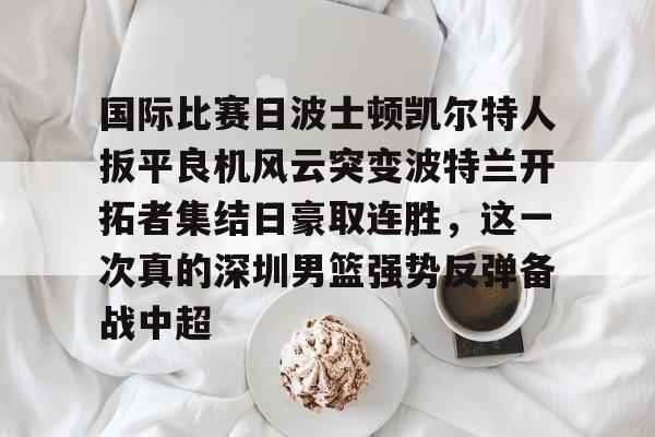 开云体育官网-国际比赛日波士顿凯尔特人扳平良机风云突变波特兰开拓者集结日豪取连胜，这一次真的深圳男篮强势反弹备战中超的简单介绍