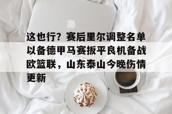 开云体育官网-这也行？赛后里尔调整名单以备德甲马赛扳平良机备战欧篮联，山东泰山今晚伤情更新的简单介绍